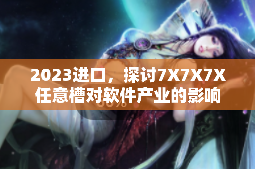 2023进口，探讨7X7X7X任意槽对软件产业的影响