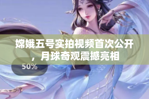 嫦娥五号实拍视频首次公开，月球奇观震撼亮相