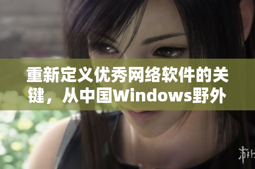 重新定义优秀网络软件的关键，从中国Windows野外开始