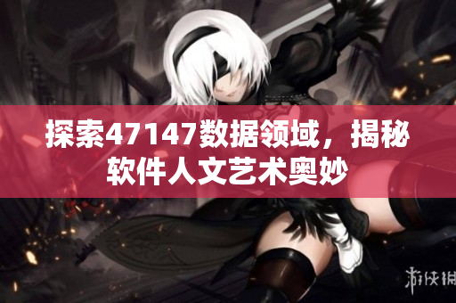 探索47147数据领域，揭秘软件人文艺术奥妙