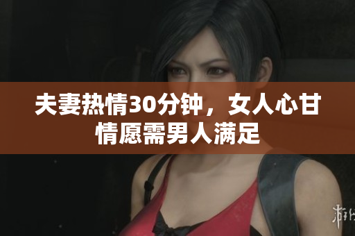 夫妻热情30分钟，女人心甘情愿需男人满足