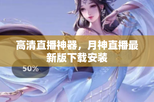 高清直播神器，月神直播最新版下载安装