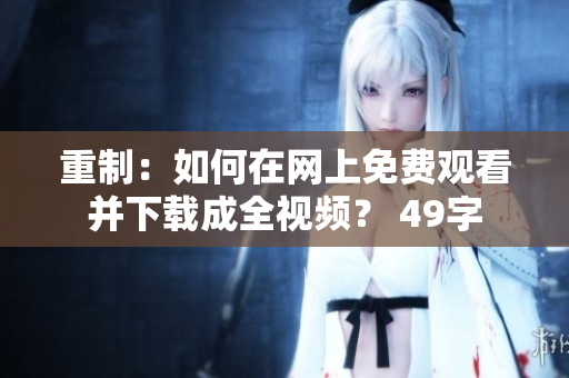 重制：如何在网上免费观看并下载成全视频？ 49字