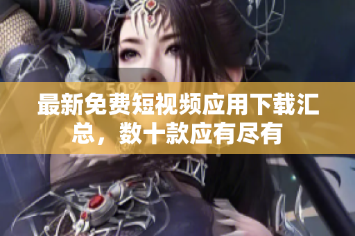 最新免费短视频应用下载汇总，数十款应有尽有