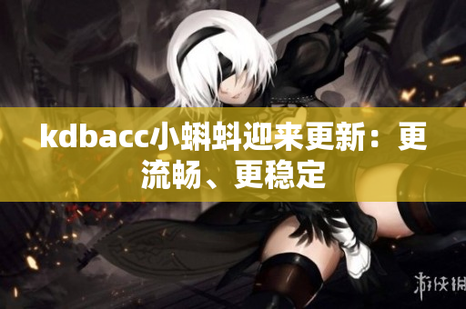 kdbacc小蝌蚪迎来更新：更流畅、更稳定