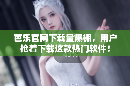 芭乐官网下载量爆棚，用户抢着下载这款热门软件！