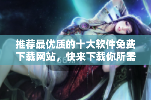 推荐最优质的十大软件免费下载网站，快来下载你所需的软件吧！