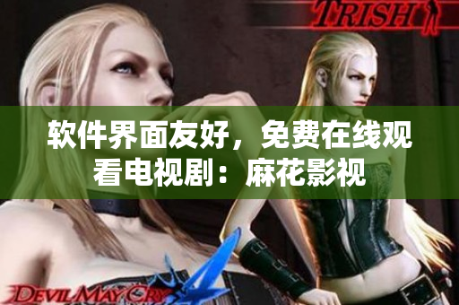软件界面友好，免费在线观看电视剧：麻花影视