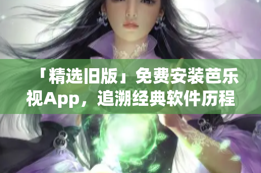 「精选旧版」免费安装芭乐视App，追溯经典软件历程！