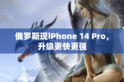 俄罗斯现iPhone 14 Pro，升级更快更强