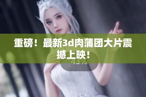 重磅！最新3d肉蒲团大片震撼上映！