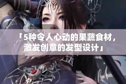 「5种令人心动的果蔬食材，激发创意的发型设计」