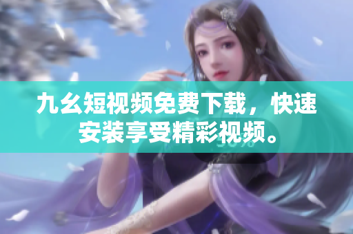 九幺短视频免费下载，快速安装享受精彩视频。