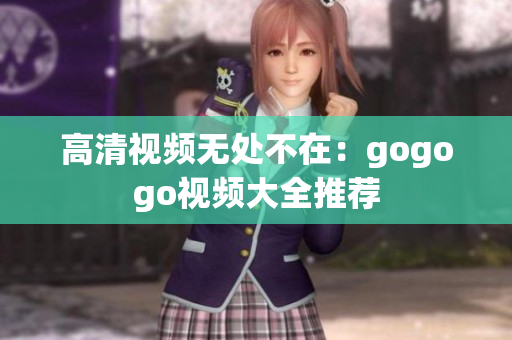 高清视频无处不在：gogogo视频大全推荐