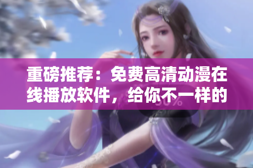 重磅推荐：免费高清动漫在线播放软件，给你不一样的视觉盛宴！