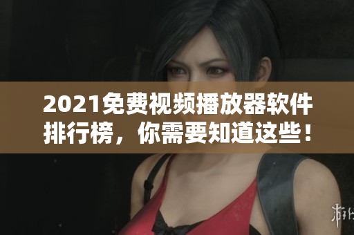 2021免费视频播放器软件排行榜，你需要知道这些！