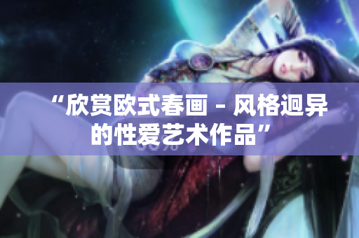 “欣赏欧式春画 – 风格迥异的性爱艺术作品”