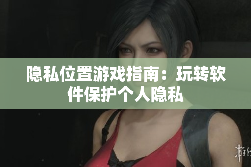 隐私位置游戏指南：玩转软件保护个人隐私