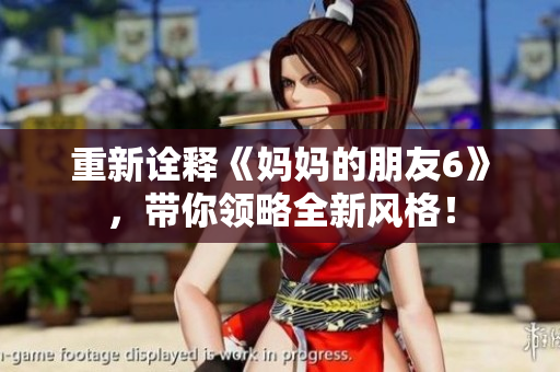 重新诠释《妈妈的朋友6》，带你领略全新风格！