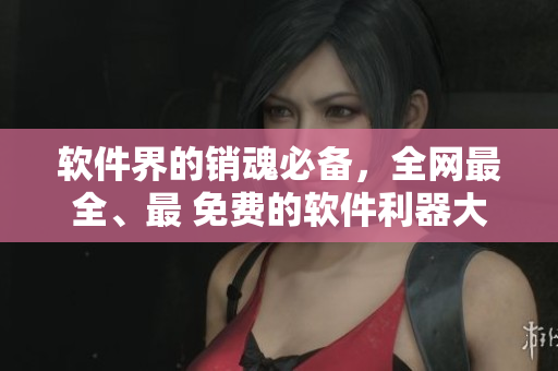 软件界的销魂必备，全网最全、最 免费的软件利器大全！