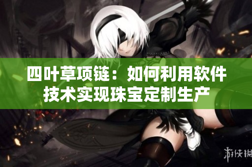 四叶草项链：如何利用软件技术实现珠宝定制生产