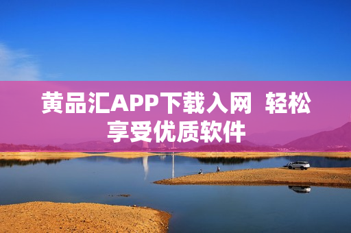 黄品汇APP下载入网  轻松享受优质软件
