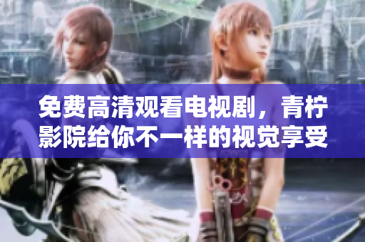 免费高清观看电视剧，青柠影院给你不一样的视觉享受！