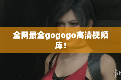 全网最全gogogo高清视频库！