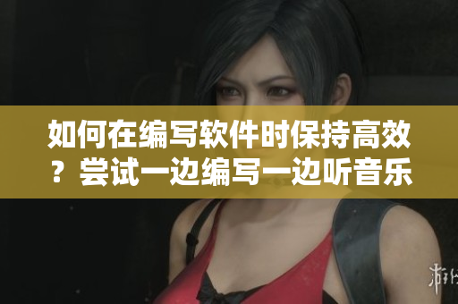 如何在编写软件时保持高效？尝试一边编写一边听音乐的方法！