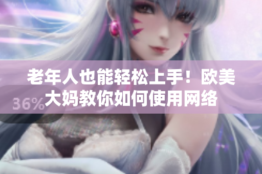 老年人也能轻松上手！欧美大妈教你如何使用网络