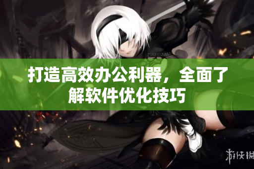 打造高效办公利器，全面了解软件优化技巧