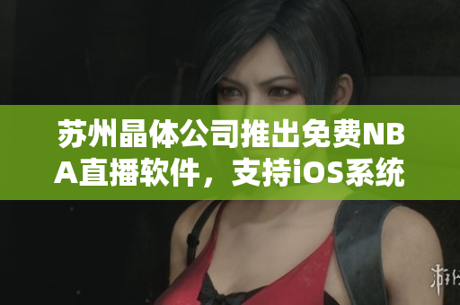 苏州晶体公司推出免费NBA直播软件，支持iOS系统