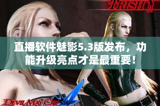 直播软件魅影5.3版发布，功能升级亮点才是最重要！