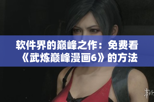 软件界的巅峰之作：免费看《武炼巅峰漫画6》的方法