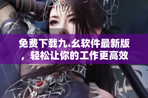 免费下载九.幺软件最新版，轻松让你的工作更高效