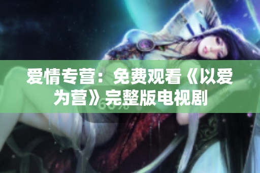 爱情专营：免费观看《以爱为营》完整版电视剧