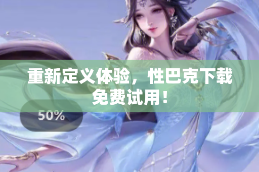重新定义体验，性巴克下载免费试用！