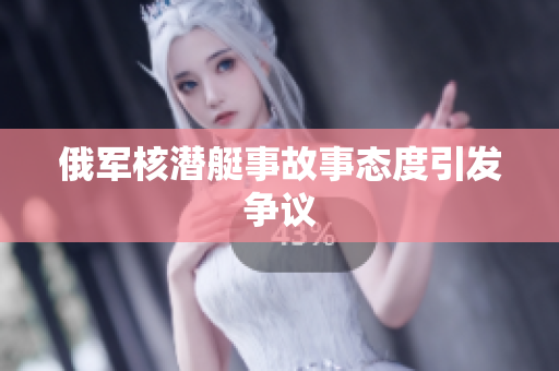 俄军核潜艇事故事态度引发争议