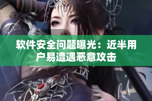 软件安全问题曝光：近半用户易遭遇恶意攻击