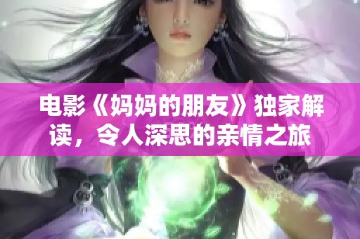 电影《妈妈的朋友》独家解读，令人深思的亲情之旅