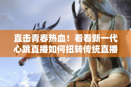直击青春热血！看看新一代心跳直播如何扭转传统直播产业