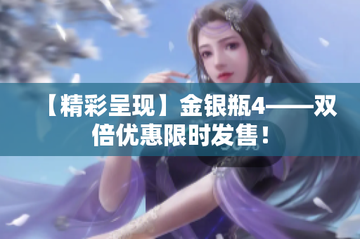 【精彩呈现】金银瓶4——双倍优惠限时发售！