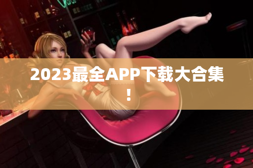 2023最全APP下载大合集！