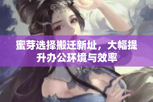蜜芽选择搬迁新址，大幅提升办公环境与效率