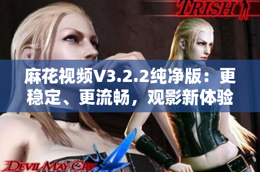 麻花视频V3.2.2纯净版：更稳定、更流畅，观影新体验！