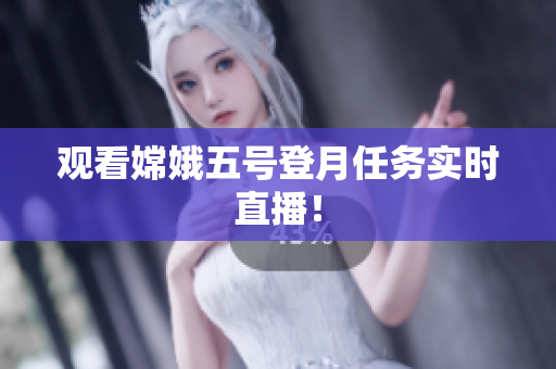 观看嫦娥五号登月任务实时直播！