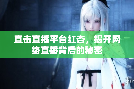 直击直播平台红杏，揭开网络直播背后的秘密
