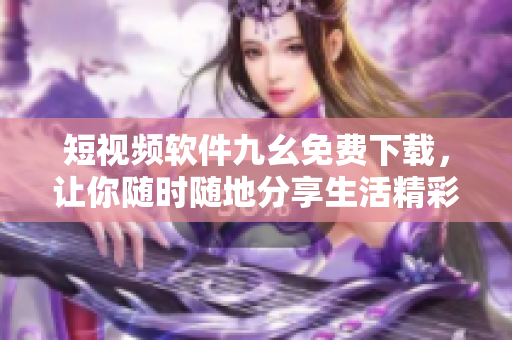 短视频软件九幺免费下载，让你随时随地分享生活精彩瞬间