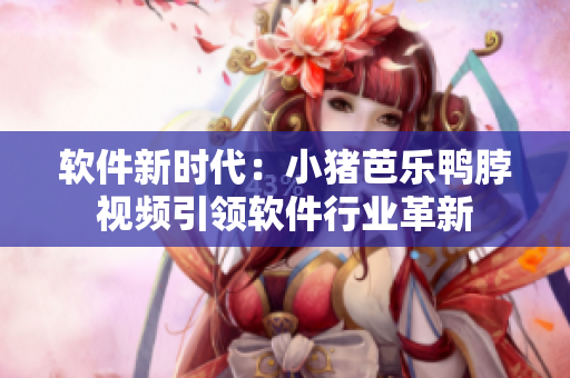软件新时代：小猪芭乐鸭脖视频引领软件行业革新