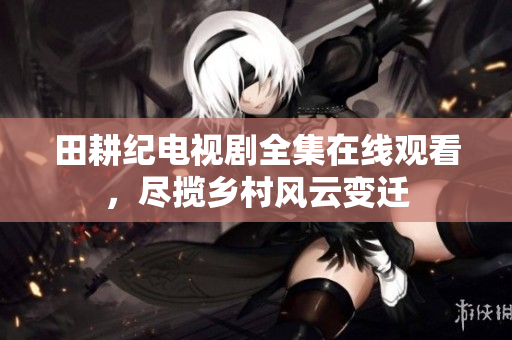 田耕纪电视剧全集在线观看，尽揽乡村风云变迁